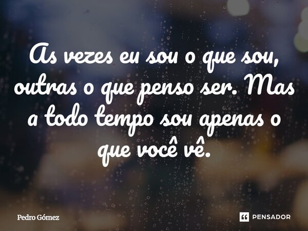 ⁠As vezes eu sou o que sou, outras o que penso ser. Mas a todo tempo sou apenas o que você vê.... Frase de Pedro Gómez.