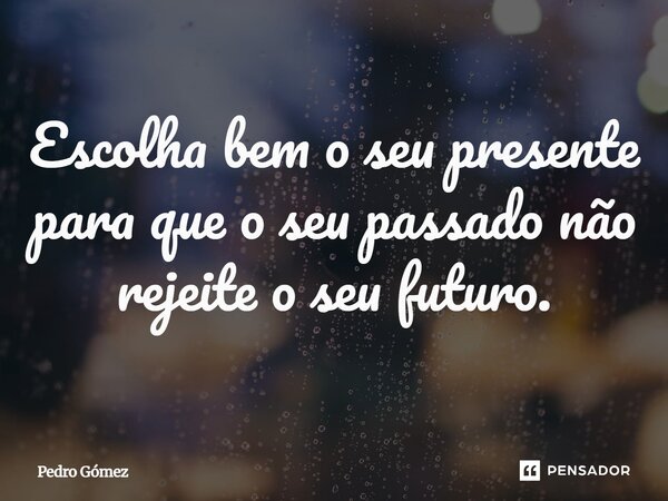 ⁠Escolha bem o seu presente para que o seu passado não rejeite o seu futuro.... Frase de Pedro Gómez.