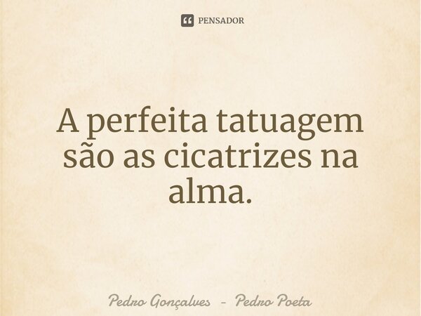 ⁠A perfeita tatuagem são as cicatrizes na alma.... Frase de Pedro Gonçalves - Pedro Poeta.