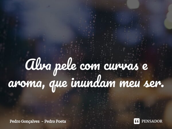 ⁠ Alva pele com curvas e aroma, que inundam meu ser.... Frase de Pedro Gonçalves - Pedro Poeta.