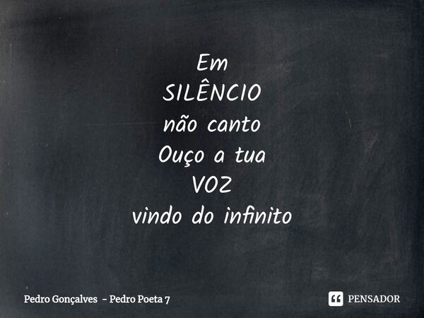 Em SILÊNCIO não canto Ouço a tua VOZ vindo do infinito... Frase de Pedro Gonçalves - Pedro Poeta 7.