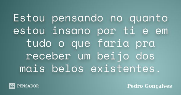 Estou pensando no quanto estou insano por ti e em tudo o que faria pra receber um beijo dos mais belos existentes.... Frase de Pedro Gonçalves.