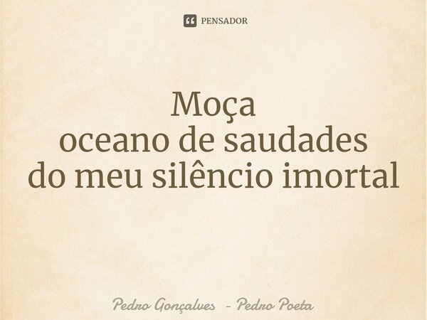 Moça oceano de saudades do meu silêncio imortal ⁠... Frase de Pedro Gonçalves - Pedro Poeta.