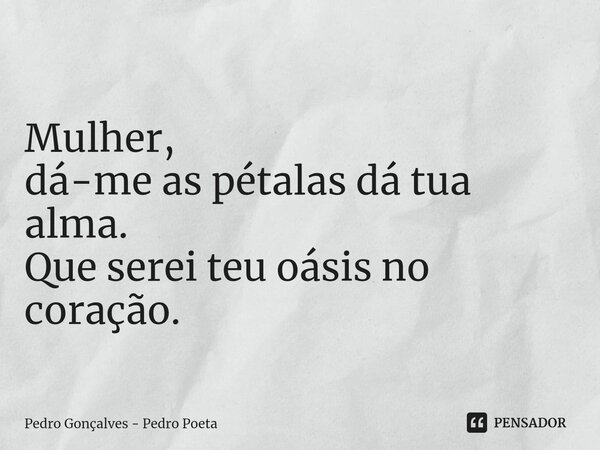 ⁠Mulher, dá-me as pétalas dá tua alma. Que serei teu oásis no coração.... Frase de Pedro Gonçalves - Pedro Poeta.