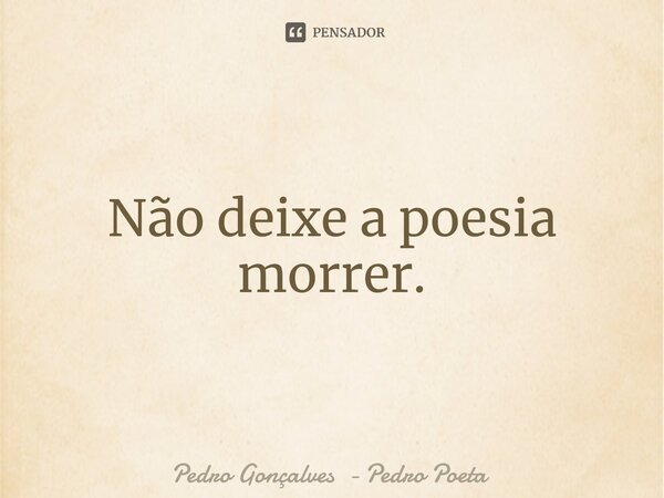 ⁠Não deixe a poesia morrer.... Frase de Pedro Gonçalves - Pedro Poeta.