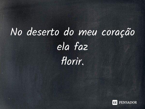 ⁠No deserto do meu coração ela faz florir.... Frase de Pedro Gonçalves - Pedro Poeta.