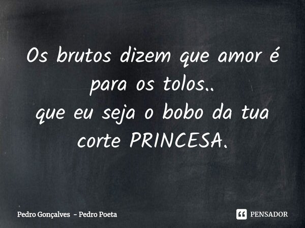 ⁠Os brutos dizem que amor é para os tolos.. que eu seja o bobo da tua corte PRINCESA.... Frase de Pedro Gonçalves - Pedro Poeta.