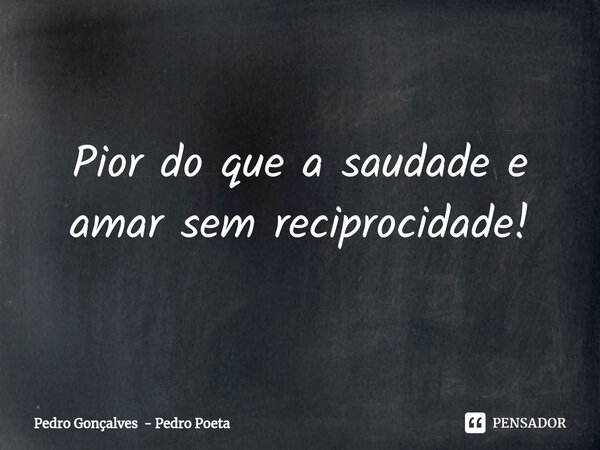 ⁠Pior do que a saudade e amar sem reciprocidade!... Frase de Pedro Gonçalves - Pedro Poeta.