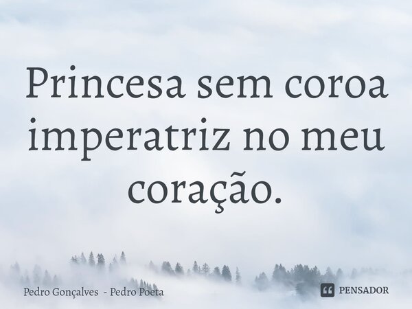 ⁠Princesa sem coroa imperatriz no meu coração.... Frase de Pedro Gonçalves - Pedro Poeta.
