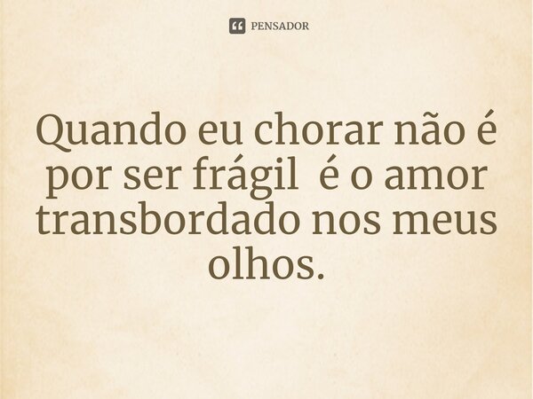 ⁠Quando eu chorar não é por ser frágil é o amor transbordado nos meus olhos.... Frase de Pedro Gonçalves - Pedro Poeta.