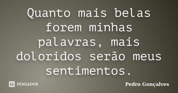 Quanto mais belas forem minhas palavras, mais doloridos serão meus sentimentos.... Frase de Pedro Gonçalves.