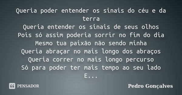 Queria poder entender os sinais do céu e da terra Queria entender os sinais de seus olhos Pois só assim poderia sorrir no fim do dia Mesmo tua paixão não sendo ... Frase de Pedro Gonçalves.