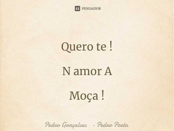 ⁠Quero te ! N amor A Moça !... Frase de Pedro Gonçalves - Pedro Poeta.