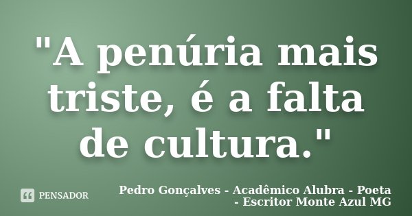 "A penúria mais triste, é a falta de cultura."... Frase de Pedro Gonçalves - Acadêmico Alubra - Poeta - Escritor Monte Azul MG.