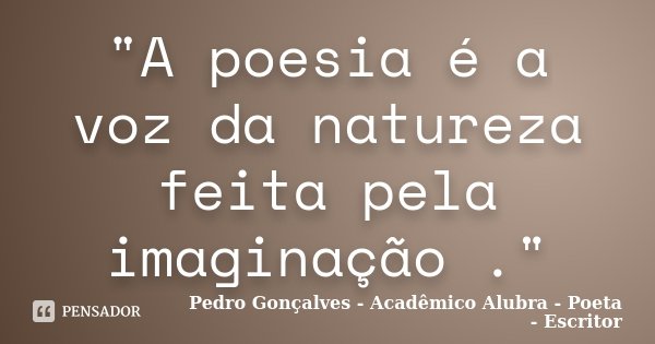 "A poesia é a voz da natureza feita pela imaginação ."... Frase de Pedro Gonçalves - Acadêmico Alubra - Poeta - Escritor.