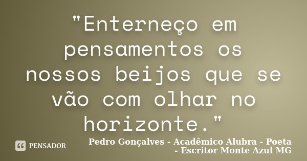 "Enterneço em pensamentos os nossos beijos que se vão com olhar no horizonte."... Frase de Pedro Gonçalves - Acadêmico Alubra - Poeta - Escritor Monte Azul MG.