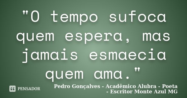 "O tempo sufoca quem espera, mas jamais esmaecia quem ama."... Frase de Pedro Gonçalves - Acadêmico Alubra - Poeta - Escritor Monte Azul MG.