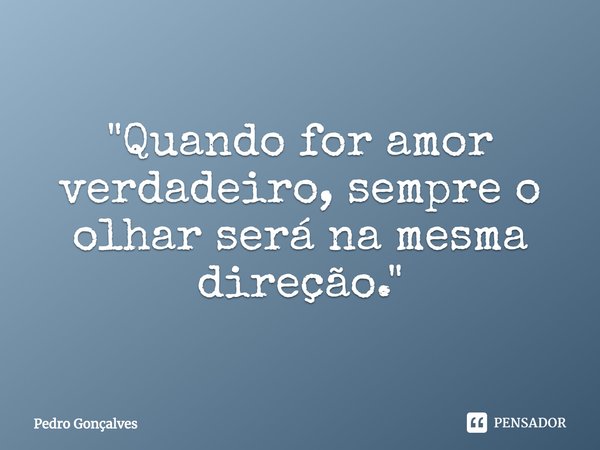 "Quando for amor verdadeiro, sempre o olhar será na mesma direção."... Frase de Pedro Gonçalves.