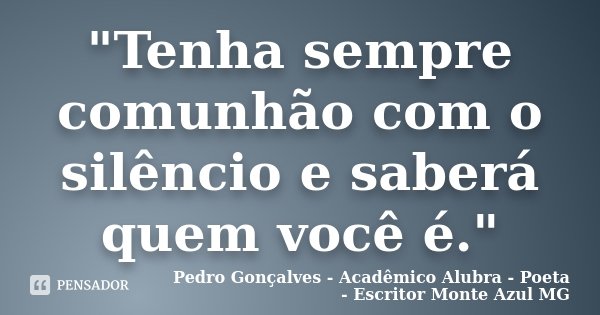 "Tenha sempre comunhão com o silêncio e saberá quem você é."... Frase de Pedro Gonçalves - Acadêmico Alubra - Poeta - Escritor Monte Azul MG.