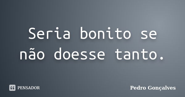 Seria bonito se não doesse tanto.... Frase de Pedro Gonçalves.