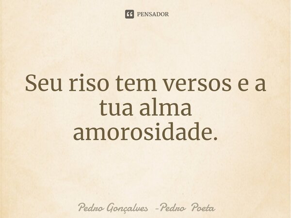 ⁠Seu riso tem versos e a tua alma amorosidade.... Frase de Pedro Gonçalves -Pedro Poeta.