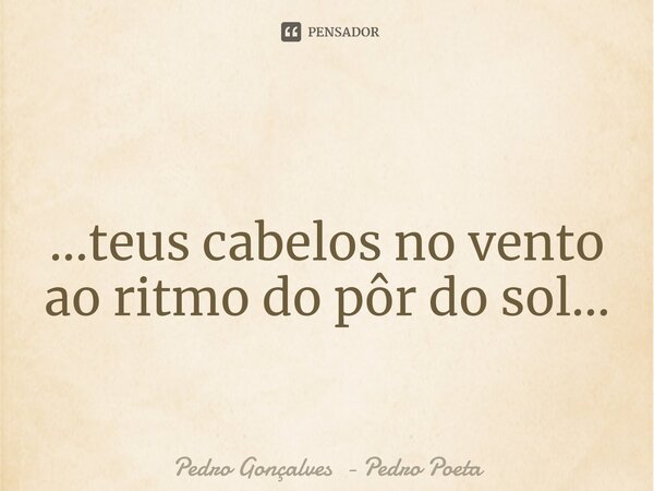 ⁠ ...teus cabelos no vento ao ritmo do pôr do sol...... Frase de Pedro Gonçalves - Pedro Poeta.