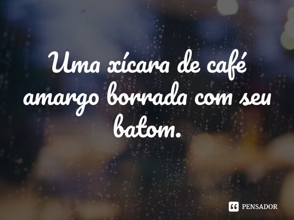 ⁠Uma xícara de café amargo borrada com seu batom.... Frase de Pedro Gonçalves - Pedro Poeta.