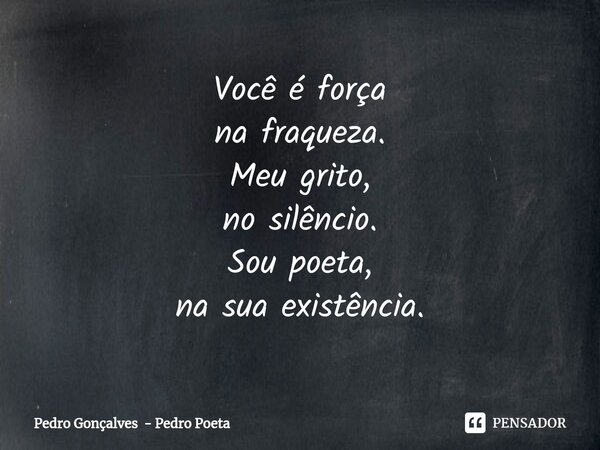 ⁠Você é força na fraqueza. Meu grito, no silêncio. Sou poeta, na sua existência.... Frase de Pedro Gonçalves - Pedro Poeta.