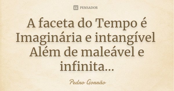 A faceta do Tempo é Imaginária e intangível Além de maleável e infinita...... Frase de Pedro Gorrão.