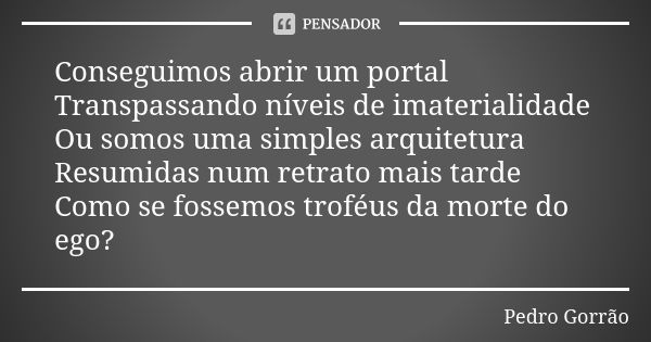 Conseguimos abrir um portal Transpassando níveis de imaterialidade Ou somos uma simples arquitetura Resumidas num retrato mais tarde Como se fossemos troféus da... Frase de Pedro Gorrão.