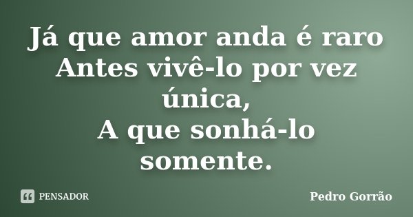 Já que amor anda é raro Antes vivê-lo por vez única, A que sonhá-lo somente.... Frase de Pedro Gorrão.
