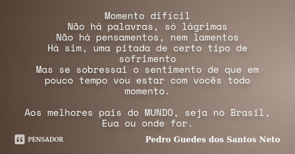 Momento difícil Não há palavras, só lágrimas Não há pensamentos, nem lamentos Há sim, uma pitada de certo tipo de sofrimento Mas se sobressai o sentimento de qu... Frase de Pedro Guedes dos Santos Neto.