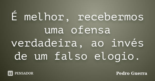 É melhor, recebermos uma ofensa verdadeira, ao invés de um falso elogio.... Frase de Pedro Guerra.