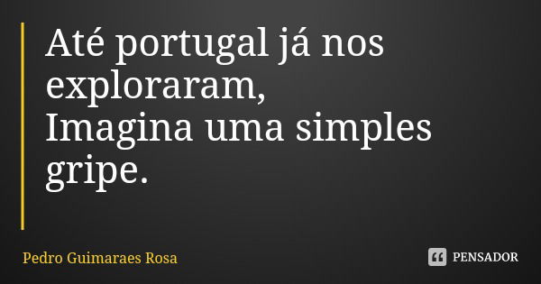 Até portugal já nos exploraram,
Imagina uma simples gripe.... Frase de Pedro Guimaraes Rosa.