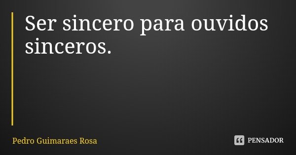 Ser sincero para ouvidos sinceros.... Frase de Pedro Guimaraes Rosa.