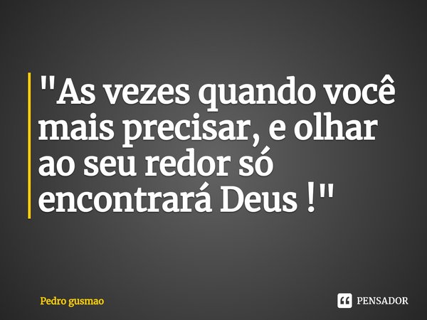 ⁠"As vezes quando você mais precisar, e olhar ao seu redor só encontrará Deus !"... Frase de Pedro gusmao.