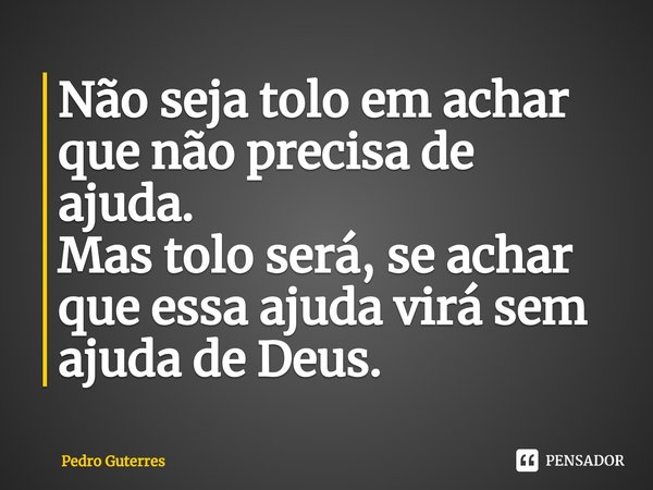 ⁠Não seja tolo em achar que não precisa de ajuda.
Mas tolo será, se achar que essa ajuda virá sem ajuda de Deus.... Frase de Pedro Guterres.