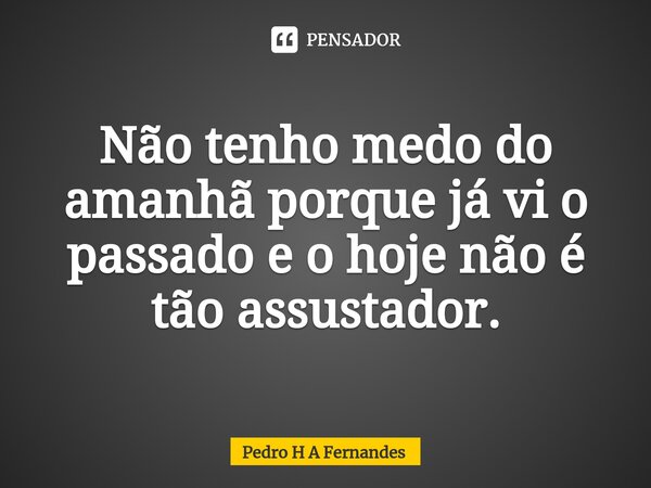 ⁠Não tenho medo do amanhã porque já vi o passado e o hoje não é tão assustador.... Frase de Pedro H A Fernandes.