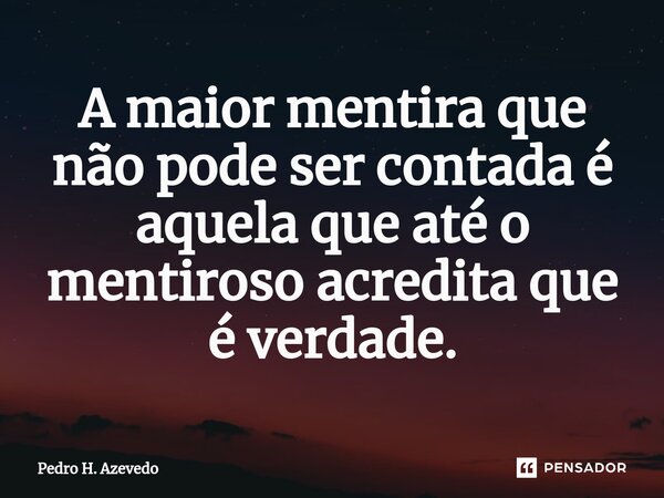 ⁠A maior mentira que não pode ser contada é aquela que até o mentiroso acredita que é verdade.... Frase de Pedro H. Azevedo.