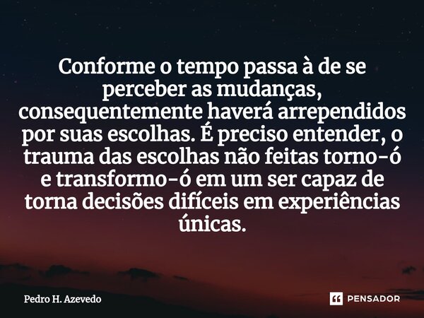 ⁠Conforme o tempo passa à de se perceber as mudanças, consequentemente haverá arrependidos por suas escolhas. É preciso entender, o trauma das escolhas não feit... Frase de Pedro H. Azevedo.