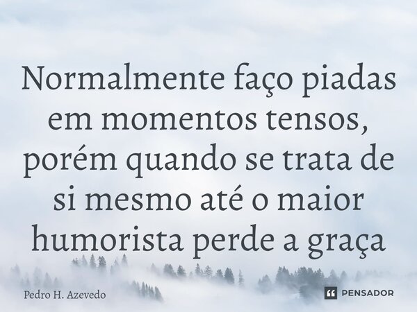 Normalmente faço piadas em momentos tensos, porém quando se trata de si mesmo até o maior humorista perde a graça... Frase de Pedro H. Azevedo.