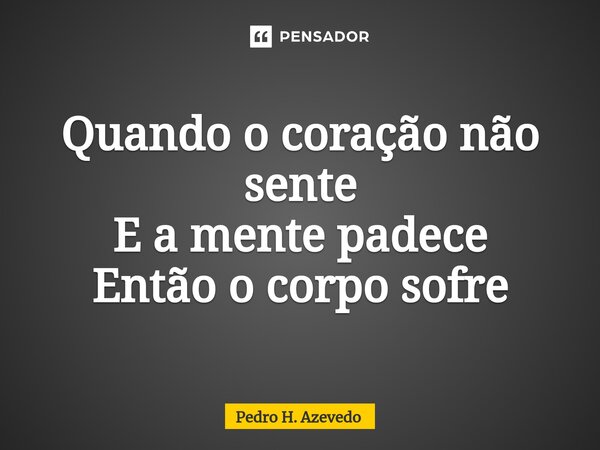 ⁠Quando o coração não sente E a mente padece Então o corpo sofre... Frase de Pedro H. Azevedo.
