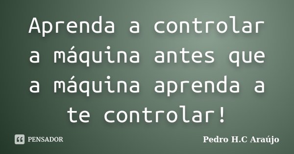 Aprenda a controlar a máquina antes que a máquina aprenda a te controlar!... Frase de Pedro H.C Araújo.