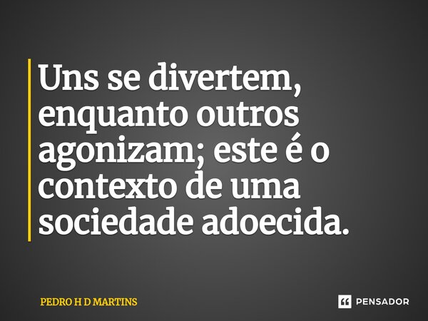 ⁠Uns se divertem, enquanto outros agonizam; este é o contexto de uma sociedade adoecida.... Frase de Pedro H D Martins.