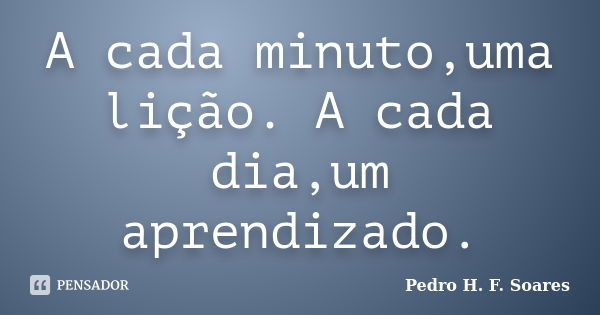A cada minuto,uma lição. A cada dia,um aprendizado.... Frase de Pedro H.F. Soares.