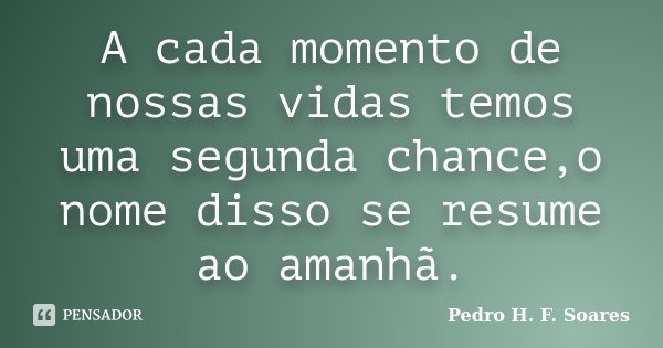 A cada momento de nossas vidas temos uma segunda chance,o nome disso se resume ao amanhã.... Frase de Pedro H.F. Soares.
