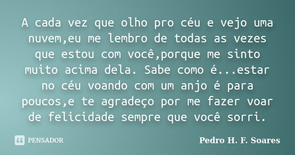 A cada vez que olho pro céu e vejo uma nuvem,eu me lembro de todas as vezes que estou com você,porque me sinto muito acima dela. Sabe como é...estar no céu voan... Frase de Pedro H.F. Soares.