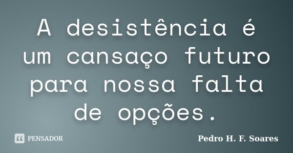 A desistência é um cansaço futuro para nossa falta de opções.... Frase de Pedro H.F. Soares.