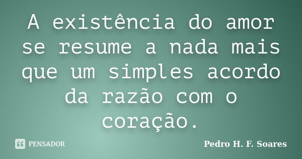 A existência do amor se resume a nada mais que um simples acordo da razão com o coração.... Frase de Pedro H.F. Soares.