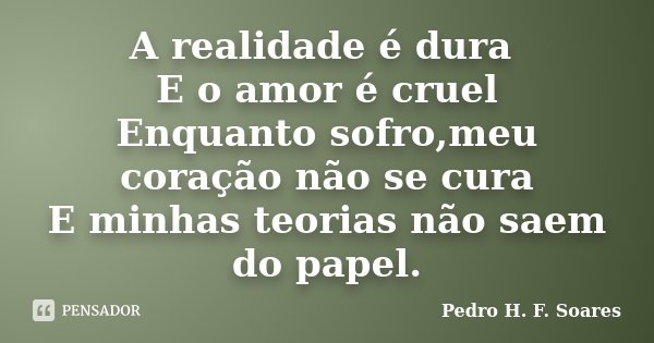 A realidade é dura E o amor é cruel Enquanto sofro,meu coração não se cura E minhas teorias não saem do papel.... Frase de Pedro H.F. Soares.